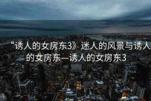 “誘人的女房東3》迷人的風景與誘人的女房東—誘人的女房東3