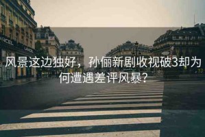風(fēng)景這邊獨(dú)好，孫儷新劇收視破3卻為何遭遇差評(píng)風(fēng)暴？