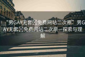 “男GAY無套?免費網(wǎng)站二次原”男GAY無套?免費網(wǎng)站二次原—探索與理解