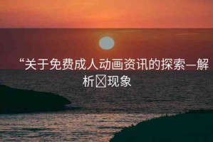 “關于免費成人動畫資訊的探索—解析?現(xiàn)象