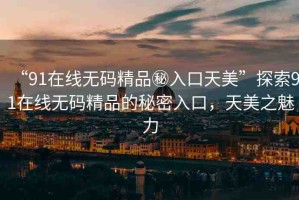 “91在線無(wú)碼精品秘入口天美”探索91在線無(wú)碼精品的秘密入口，天美之魅力
