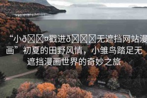 “小??戳進(jìn)??無遮擋網(wǎng)站漫畫”初夏的田野風(fēng)情，小雛鳥踏足無遮擋漫畫世界的奇妙之旅