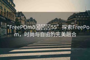 “FreePOm??55”探索FreePom，時(shí)尚與自由的完美融合