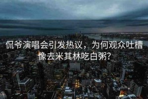 侃爺演唱會引發(fā)熱議，為何觀眾吐槽像去米其林吃白粥？