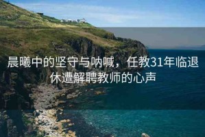 晨曦中的堅(jiān)守與吶喊，任教31年臨退休遭解聘教師的心聲