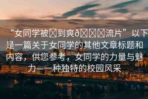 “女同學(xué)被?到爽??流片”以下是一篇關(guān)于女同學(xué)的其他文章標(biāo)題和內(nèi)容，供您參考，女同學(xué)的力量與魅力—一種獨特的校園風(fēng)采