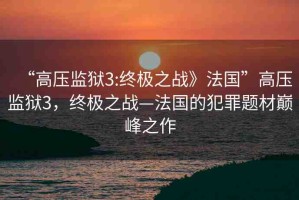 “高壓監(jiān)獄3:終極之戰(zhàn)》法國(guó)”高壓監(jiān)獄3，終極之戰(zhàn)—法國(guó)的犯罪題材巔峰之作