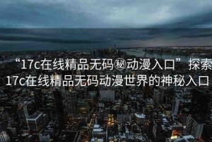 “17c在線精品無碼秘動漫入口”探索17c在線精品無碼動漫世界的神秘入口