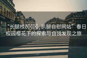 “長(zhǎng)腿校??扒腿自慰網(wǎng)站”春日校園櫻花下的探索與自我發(fā)現(xiàn)之旅