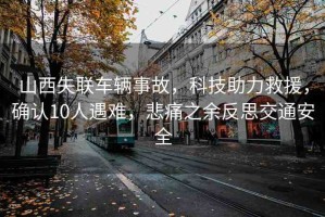 山西失聯(lián)車輛事故，科技助力救援，確認(rèn)10人遇難，悲痛之余反思交通安全