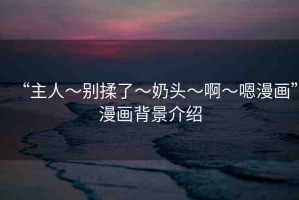 “主人～別揉了～奶頭～啊～嗯漫畫(huà)”漫畫(huà)背景介紹