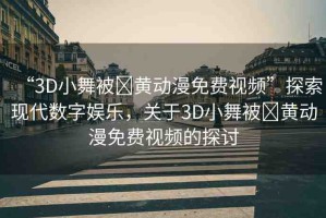 “3D小舞被?黃動漫免費(fèi)視頻”探索現(xiàn)代數(shù)字娛樂，關(guān)于3D小舞被?黃動漫免費(fèi)視頻的探討