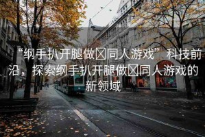 “綱手扒開腿做?同人游戲”科技前沿，探索綱手扒開腿做?同人游戲的新領(lǐng)域