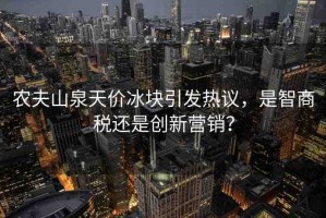 農(nóng)夫山泉天價(jià)冰塊引發(fā)熱議，是智商稅還是創(chuàng)新營銷？