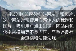 “拖??摸??網(wǎng)站”和圖片，這些網(wǎng)站常常使用性感誘人的標(biāo)題和圖片，吸引用戶點(diǎn)擊瀏覽。網(wǎng)站內(nèi)包含拖沓摸胸等不良內(nèi)容，嚴(yán)重違反社會(huì)道德和法律法規(guī)