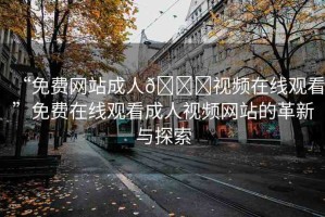 “免費(fèi)網(wǎng)站成人??視頻在線觀看”免費(fèi)在線觀看成人視頻網(wǎng)站的革新與探索