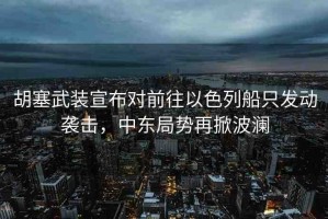 胡塞武裝宣布對前往以色列船只發(fā)動襲擊，中東局勢再掀波瀾