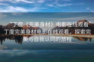 “丁度《完美身材》電影在線觀看”丁度完美身材電影在線觀看，探索完美與自我認(rèn)同的旅程