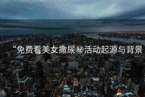 “免費(fèi)看美女撒尿秘活動(dòng)起源與背景