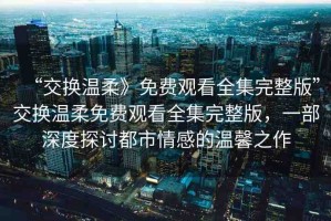 “交換溫柔》免費(fèi)觀看全集完整版”交換溫柔免費(fèi)觀看全集完整版，一部深度探討都市情感的溫馨之作