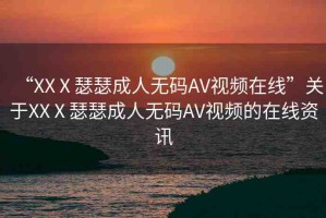 “XXⅩ瑟瑟成人無(wú)碼AV視頻在線”關(guān)于XXⅩ瑟瑟成人無(wú)碼AV視頻的在線資訊