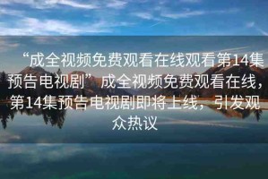 “成全視頻免費(fèi)觀看在線觀看第14集預(yù)告電視劇”成全視頻免費(fèi)觀看在線，第14集預(yù)告電視劇即將上線，引發(fā)觀眾熱議