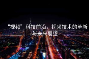 “視頻”科技前沿，視頻技術(shù)的革新與未來展望