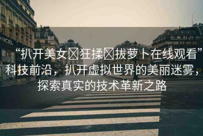 “扒開(kāi)美女?狂揉?拔蘿卜在線(xiàn)觀(guān)看”科技前沿，扒開(kāi)虛擬世界的美麗迷霧，探索真實(shí)的技術(shù)革新之路