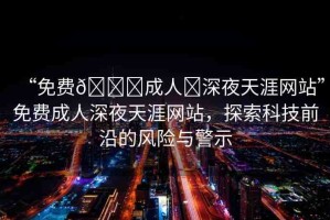 “免費(fèi)??成人?深夜天涯網(wǎng)站”免費(fèi)成人深夜天涯網(wǎng)站，探索科技前沿的風(fēng)險與警示