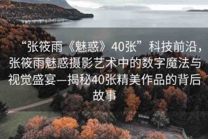 “張?bào)阌辍恩然蟆?0張”科技前沿，張?bào)阌犄然髷z影藝術(shù)中的數(shù)字魔法與視覺盛宴—揭秘40張精美作品的背后故事