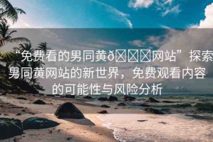 “免費(fèi)看的男同黃??網(wǎng)站”探索男同黃網(wǎng)站的新世界，免費(fèi)觀看內(nèi)容的可能性與風(fēng)險(xiǎn)分析