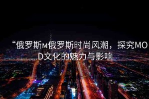 “俄羅斯м俄羅斯時(shí)尚風(fēng)潮，探究MOD文化的魅力與影響