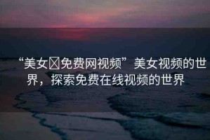 “美女?免費(fèi)網(wǎng)視頻”美女視頻的世界，探索免費(fèi)在線視頻的世界