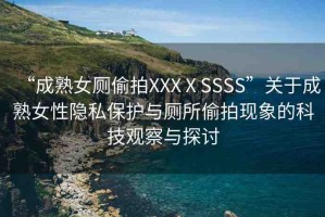“成熟女廁偷拍XXXⅩSSSS”關(guān)于成熟女性隱私保護(hù)與廁所偷拍現(xiàn)象的科技觀察與探討