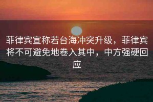 菲律賓宣稱若臺海沖突升級，菲律賓將不可避免地卷入其中，中方強(qiáng)硬回應(yīng)