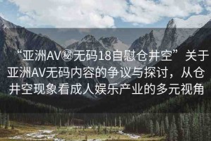 “亞洲AV秘?zé)o碼18自慰倉井空”關(guān)于亞洲AV無碼內(nèi)容的爭議與探討，從倉井空現(xiàn)象看成人娛樂產(chǎn)業(yè)的多元視角