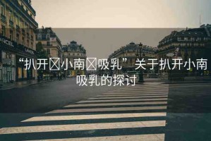 “扒開?小南?吸乳”關(guān)于扒開小南吸乳的探討
