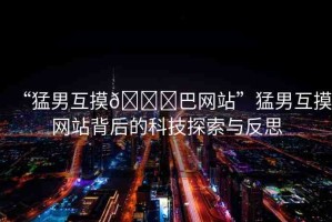 “猛男互摸??巴網(wǎng)站”猛男互摸網(wǎng)站背后的科技探索與反思