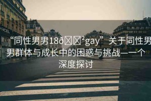 “同性男男18??gay”關(guān)于同性男男群體與成長(zhǎng)中的困惑與挑戰(zhàn)—一個(gè)深度探討