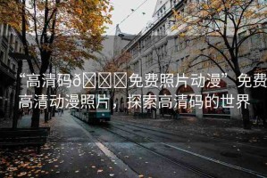 “高清碼??免費(fèi)照片動(dòng)漫”免費(fèi)高清動(dòng)漫照片，探索高清碼的世界