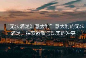 “無法滿足》意大利”意大利的無法滿足，探索欲望與現(xiàn)實的沖突