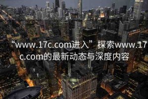 “www.17c.com進(jìn)入”探索www.17c.com的最新動(dòng)態(tài)與深度內(nèi)容