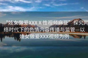 “妓女做爰XXXⅩ性視頻麻豆”探究網(wǎng)絡(luò)時(shí)代下的色情內(nèi)容傳播與監(jiān)管—以妓女做爰XXX視頻為例