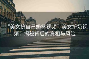 “美女?dāng)D自己奶秘視頻”美女?dāng)D奶視頻，揭秘背后的真相與風(fēng)險