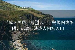 “成人免費毛片?入口”警惕網(wǎng)絡(luò)陷阱，遠離非法成人內(nèi)容入口