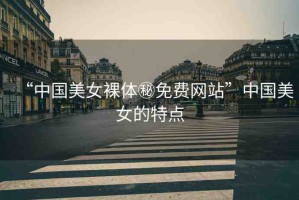 “中國美女裸體秘免費網(wǎng)站”中國美女的特點