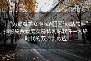 “免費(fèi)看美女隱私??網(wǎng)站軟件”揭秘免費(fèi)看美女隱私網(wǎng)站軟件—網(wǎng)絡(luò)時(shí)代的雙刃劍效應(yīng)