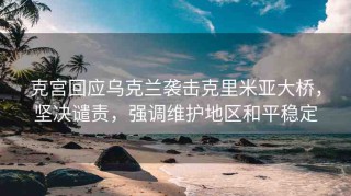 克宮回應(yīng)烏克蘭襲擊克里米亞大橋，堅(jiān)決譴責(zé)，強(qiáng)調(diào)維護(hù)地區(qū)和平穩(wěn)定
