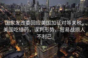 國家發(fā)改委回應(yīng)美國加征對等關(guān)稅，美國吃錯藥，誤判形勢，貿(mào)易戰(zhàn)損人不利己