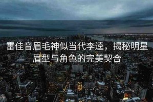 雷佳音眉毛神似當代李逵，揭秘明星眉型與角色的完美契合